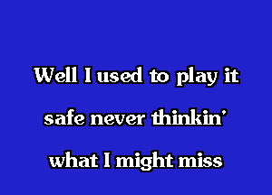 Well I used to play it

safe never thinkin'

what I might miss I