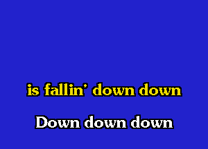 is fallin' down down

Down down down