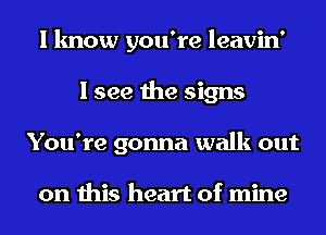 I know you're leavin'
I see the signs
You're gonna walk out

on this heart of mine