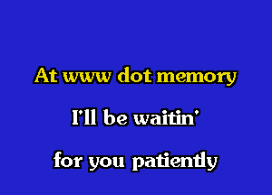 At www dot memory

I'll be waitin'

for you patiemiy