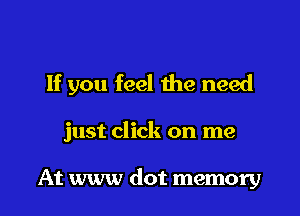 If you feel the need

just click on me

At www dot memory