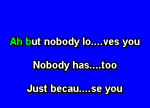 Ah but nobody lo....ves you

Nobody has....too

Just becau....se you