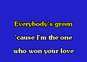 Everybody's green

'cause I'm the one

who won your love