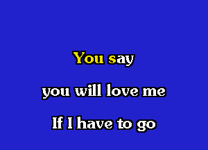 You say

you will love me

If I have to go