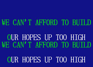 WE CAN T AFFORD TO BUILD

OUR HOPES UP T00 HIGH
WE CAN T AFFORD TO BUILD

OUR HOPES UP T00 HIGH