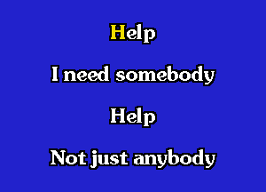 Help

I need somebody

Help

Not just anybody