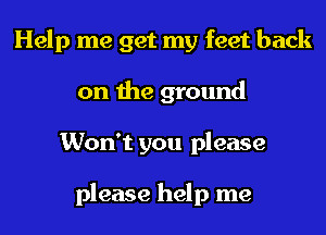 Help me get my feet back
on the ground
Won't you please

please help me