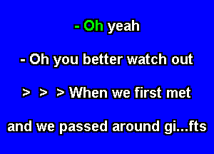 - Oh yeah
- Oh you better watch out

When we first met

and we passed around gi...fts