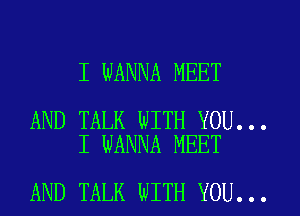 I WANNA MEET

AND TALK WITH YOU...
I WANNA MEET

AND TALK WITH YOU...