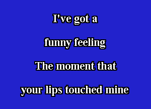 I've got a

funny feeling

The moment that

your lips touched mine