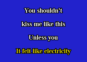 You shouldn't
kiss me like this

Unless you

It felt like electricity