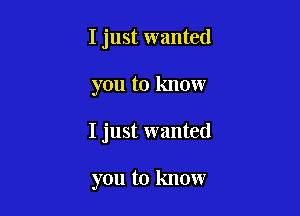 I just wanted

you to know

I just wanted

you to know