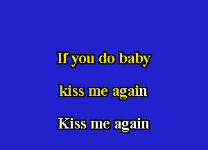 If you do baby

kiss me again

Kiss me again