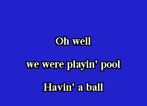 011 well

we were playin' p001

Havin' a ball