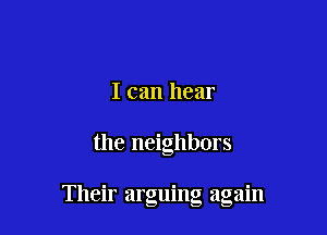 I can hear

the neighbors

Their arguing again