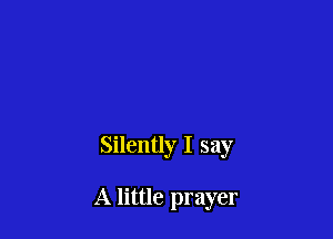 Silently I say

A little prayer