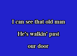 I can see that old man

He's walkin' past

our door