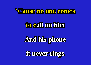 Cause no one comes

to call on him

And his phone

it never rings