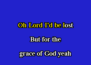 Oh Lord I'd be lost

But for the

grace of God yeah