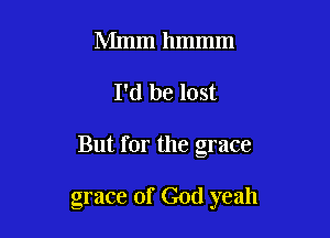 Mmm hmmm

I'd be lost

But for the grace

grace of God yeah