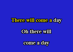 There will come a day

Oh there will

come a (lay