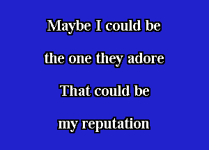 Maybe I could be

the one they adore

That could be

my reputation