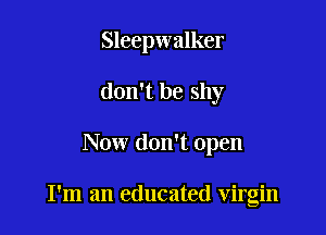 Sleepwalker
don't be shy

Now don't open

I'm an educated virgin