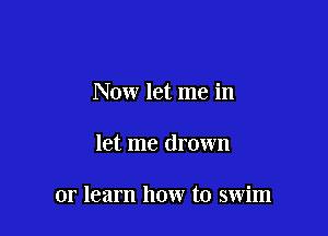 Now let me in

let me drown

or learn how to swim