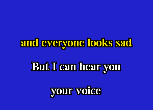 and everyone looks sad

But I can hear you

your voice