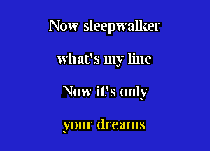Now Sleepwalker

what's my line

Now it's only

your dreams