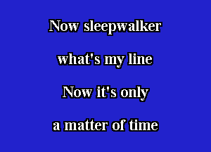 Now Sleepwalker

what's my line

Now it's only

a matter of time