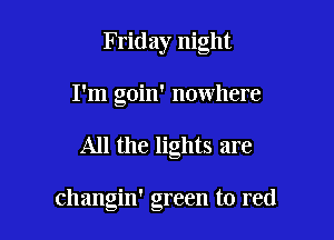 Friday night
I'm goin' nowhere

All the lights are

changin' green to red
