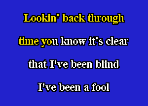 Lookin' back through
time you know it's clear

that I've been blind

I've been a fool