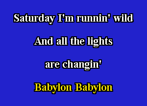Saturday I'm runnin' Wild
And all the lights
are changin'

Babylon Babylon