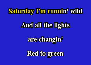 Saturday I'm runnin' wild

And all the lights
are changin'

Red to green