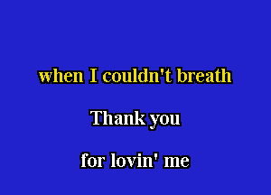 when I couldn't breath

Thank you

for lovin' me