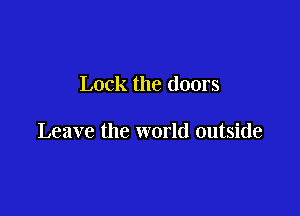 Lock the doors

Leave the world outside
