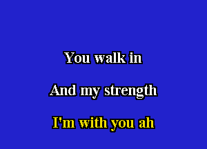You walk in

And my strength

I'm with you ah
