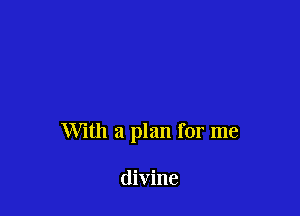 With a plan for me

divine