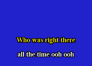Who was right there

all the time ooh ooh