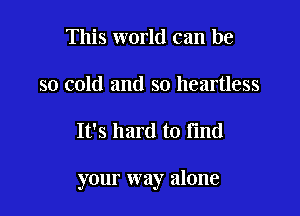 This world can be
so cold and so heartless

It's hard to Fmd

your way alone