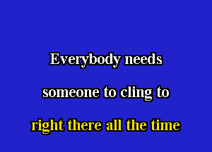 Everybody needs

someone to cling to

right there all the time