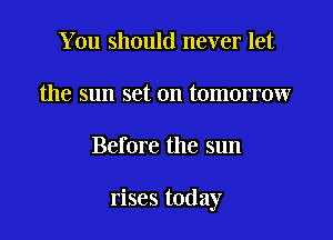 You should never let
the sun set on tomorrow

Before the sun

rises today