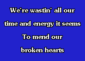 We're wastin' all our
time and energy it seems

To mend our

broken hearts