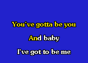 You've gotta be you

And baby

I've got to be me