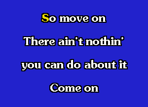 50 move on

There ain't nothin'

you can do about it

Come on