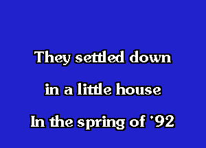 They setded down

in a little house

In the spring of '92