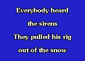 Everybody heard

the sirens

They pulled his rig

out of the snow