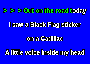 z? re Out on the road today

I saw a Black Flag sticker

on a Cadillac

A little voice inside my head