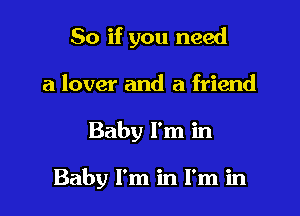 So if you need

a lover and a friend
Baby I'm in

Baby I'm in I'm in